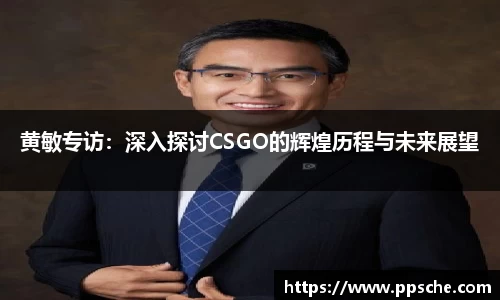 黄敏专访：深入探讨CSGO的辉煌历程与未来展望