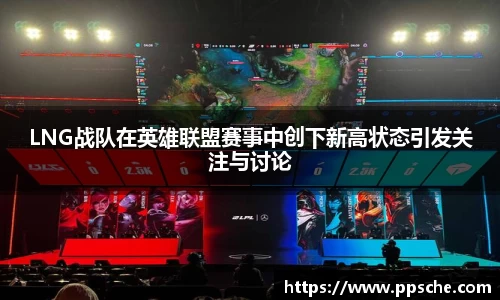 LNG战队在英雄联盟赛事中创下新高状态引发关注与讨论
