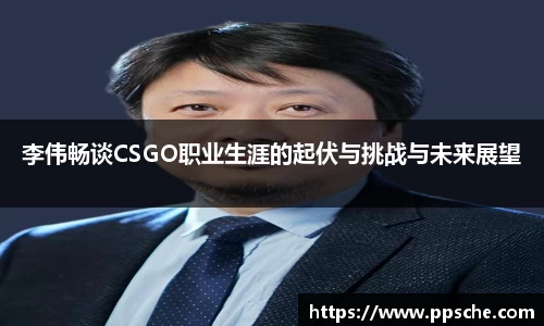 李伟畅谈CSGO职业生涯的起伏与挑战与未来展望