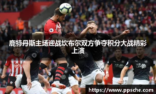 鹿特丹斯主场迎战坎布尔双方争夺积分大战精彩上演