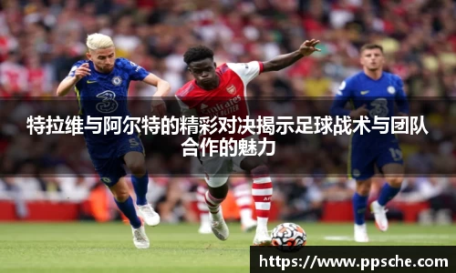 特拉维与阿尔特的精彩对决揭示足球战术与团队合作的魅力