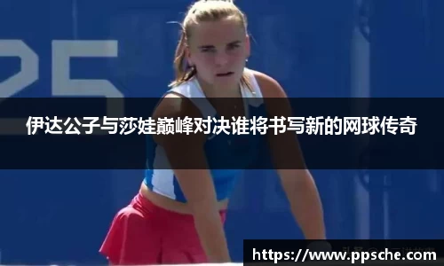 伊达公子与莎娃巅峰对决谁将书写新的网球传奇