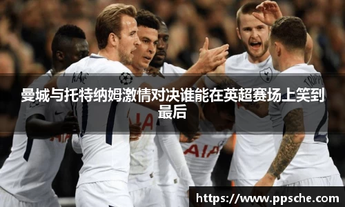 曼城与托特纳姆激情对决谁能在英超赛场上笑到最后