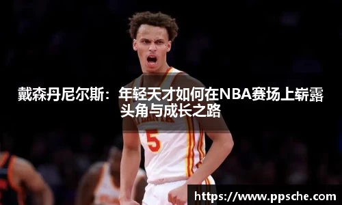 戴森丹尼尔斯：年轻天才如何在NBA赛场上崭露头角与成长之路