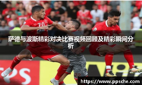 萨德与波斯精彩对决比赛视频回顾及精彩瞬间分析
